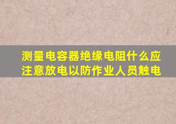 测量电容器绝缘电阻什么应注意放电以防作业人员触电