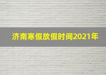 济南寒假放假时间2021年