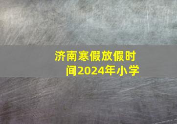 济南寒假放假时间2024年小学