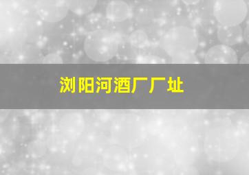 浏阳河酒厂厂址