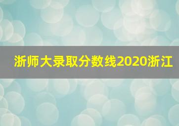 浙师大录取分数线2020浙江