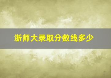 浙师大录取分数线多少