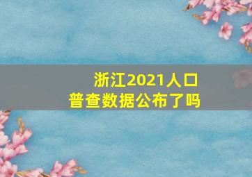 浙江2021人口普查数据公布了吗