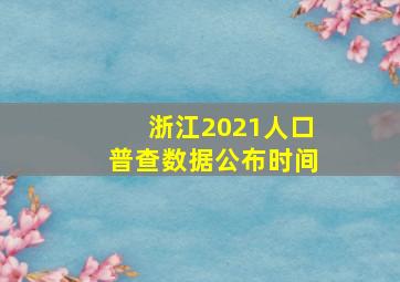 浙江2021人口普查数据公布时间