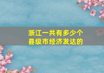 浙江一共有多少个县级市经济发达的