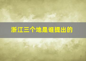 浙江三个地是谁提出的