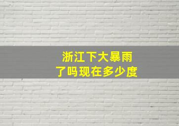 浙江下大暴雨了吗现在多少度