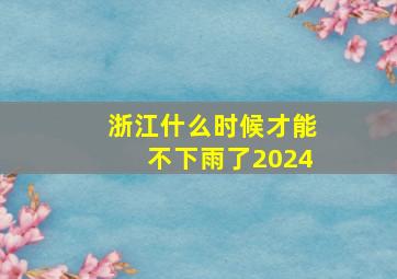 浙江什么时候才能不下雨了2024