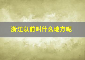 浙江以前叫什么地方呢