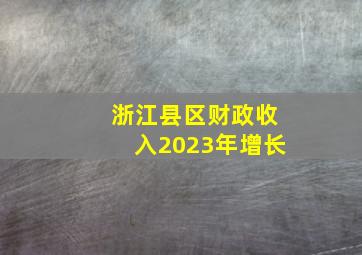 浙江县区财政收入2023年增长