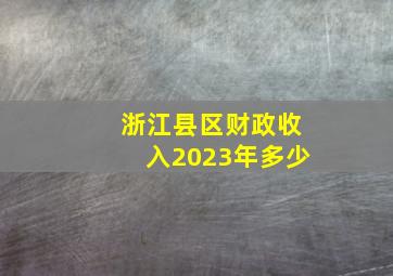 浙江县区财政收入2023年多少