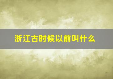 浙江古时候以前叫什么