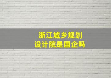 浙江城乡规划设计院是国企吗