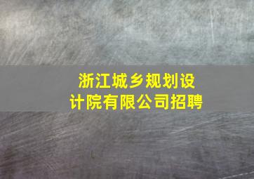 浙江城乡规划设计院有限公司招聘