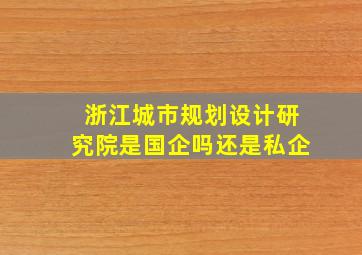 浙江城市规划设计研究院是国企吗还是私企