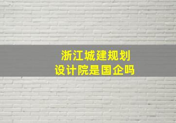 浙江城建规划设计院是国企吗