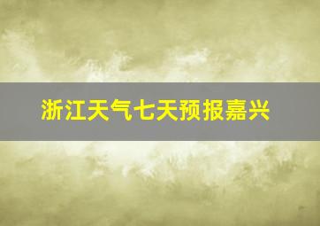 浙江天气七天预报嘉兴