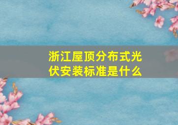 浙江屋顶分布式光伏安装标准是什么