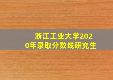 浙江工业大学2020年录取分数线研究生