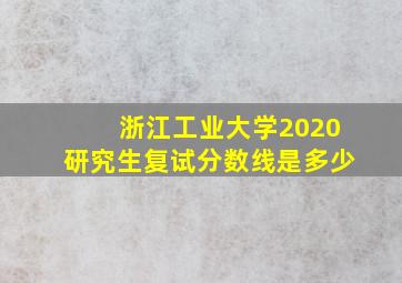 浙江工业大学2020研究生复试分数线是多少