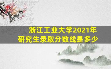 浙江工业大学2021年研究生录取分数线是多少