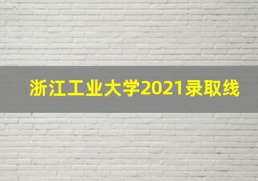 浙江工业大学2021录取线