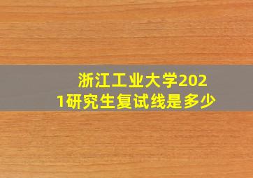 浙江工业大学2021研究生复试线是多少