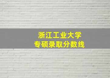 浙江工业大学专硕录取分数线