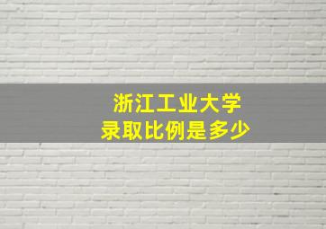 浙江工业大学录取比例是多少