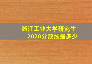 浙江工业大学研究生2020分数线是多少