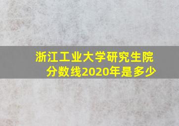 浙江工业大学研究生院分数线2020年是多少