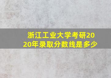 浙江工业大学考研2020年录取分数线是多少