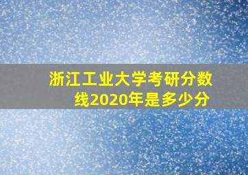 浙江工业大学考研分数线2020年是多少分