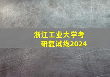 浙江工业大学考研复试线2024