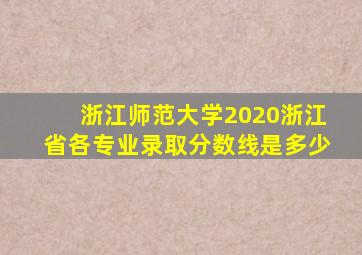 浙江师范大学2020浙江省各专业录取分数线是多少