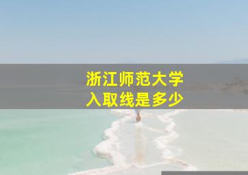 浙江师范大学入取线是多少