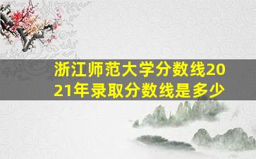 浙江师范大学分数线2021年录取分数线是多少