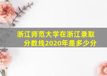 浙江师范大学在浙江录取分数线2020年是多少分