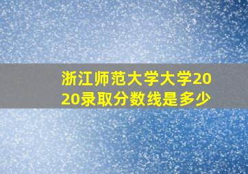 浙江师范大学大学2020录取分数线是多少