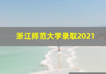 浙江师范大学录取2021