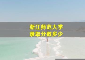 浙江师范大学录取分数多少