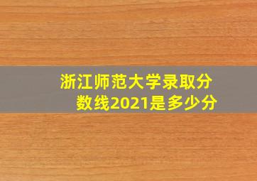 浙江师范大学录取分数线2021是多少分