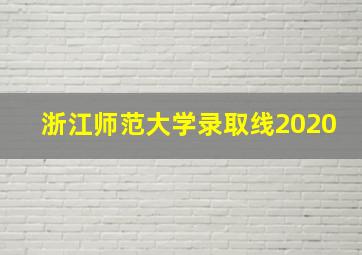 浙江师范大学录取线2020