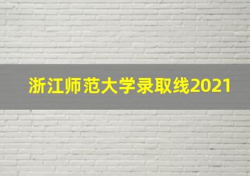 浙江师范大学录取线2021