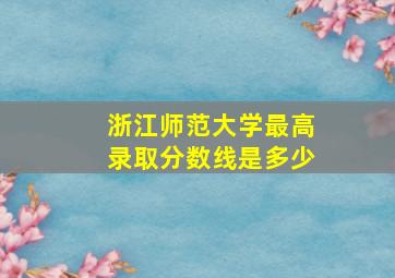 浙江师范大学最高录取分数线是多少