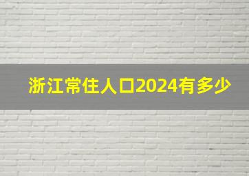 浙江常住人口2024有多少