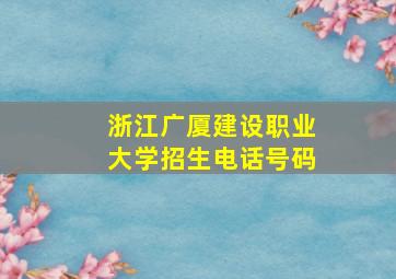 浙江广厦建设职业大学招生电话号码