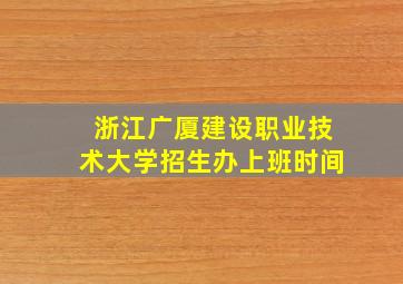 浙江广厦建设职业技术大学招生办上班时间