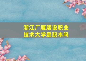 浙江广厦建设职业技术大学是职本吗