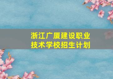 浙江广厦建设职业技术学校招生计划